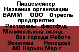 Пиццемейкер › Название организации ­ ВАММ  , ООО › Отрасль предприятия ­ Рестораны, фастфуд › Минимальный оклад ­ 18 000 - Все города Работа » Вакансии   . Ненецкий АО,Нарьян-Мар г.